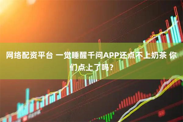 网络配资平台 一觉睡醒千问APP还点不上奶茶 你们点上了吗？