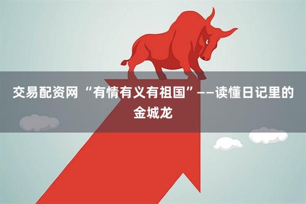 交易配资网 “有情有义有祖国”——读懂日记里的金城龙