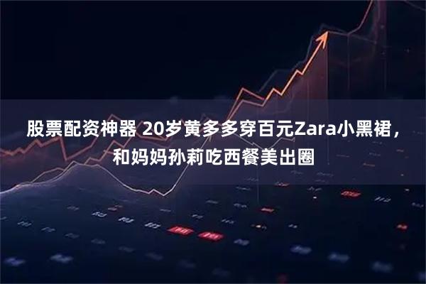 股票配资神器 20岁黄多多穿百元Zara小黑裙，和妈妈孙莉吃西餐美出圈