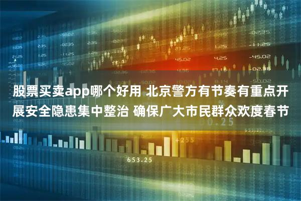 股票买卖app哪个好用 北京警方有节奏有重点开展安全隐患集中整治 确保广大市民群众欢度春节