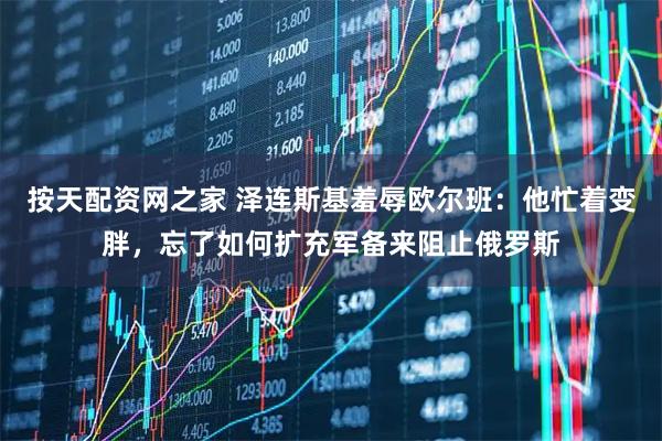 按天配资网之家 泽连斯基羞辱欧尔班：他忙着变胖，忘了如何扩充军备来阻止俄罗斯