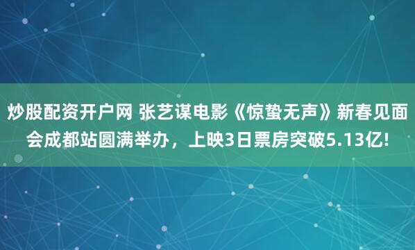 炒股配资开户网 张艺谋电影《惊蛰无声》新春见面会成都站圆满举办，上映3日票房突破5.13亿!