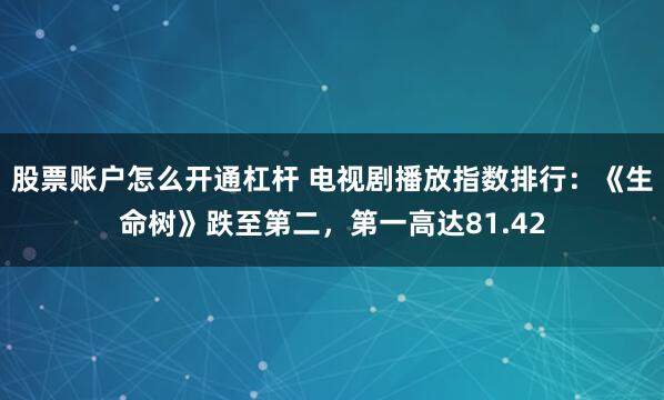 股票账户怎么开通杠杆 电视剧播放指数排行：《生命树》跌至第二，第一高达81.42