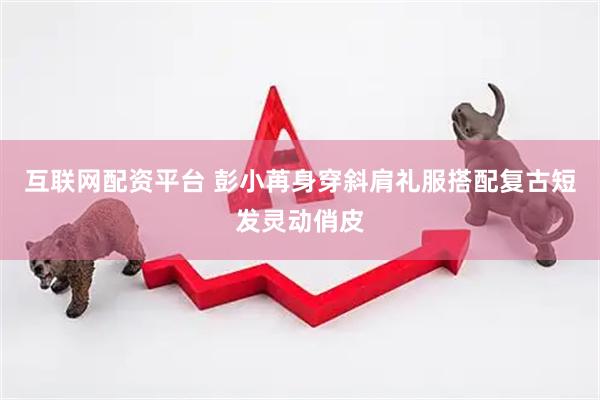 互联网配资平台 彭小苒身穿斜肩礼服搭配复古短发灵动俏皮