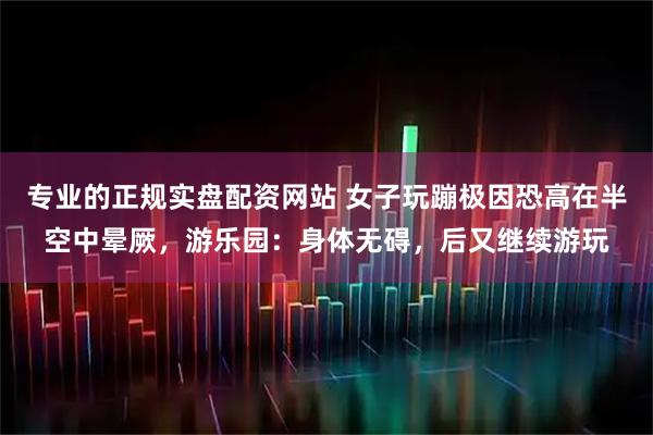 专业的正规实盘配资网站 女子玩蹦极因恐高在半空中晕厥，游乐园：身体无碍，后又继续游玩