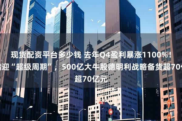 现货配资平台多少钱 去年Q4盈利暴涨1100%！存储迎“超级周期”，500亿大牛股德明利战略备货超70亿元