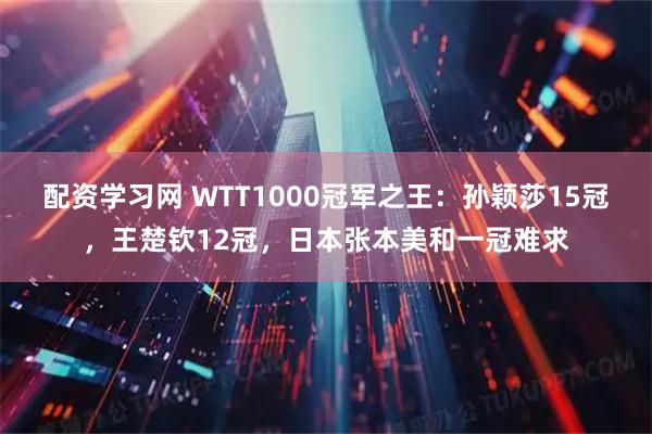 配资学习网 WTT1000冠军之王：孙颖莎15冠，王楚钦12冠，日本张本美和一冠难求