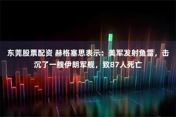 东莞股票配资 赫格塞思表示:美军发射鱼雷,击沉了一艘伊朗军舰,致87人死亡