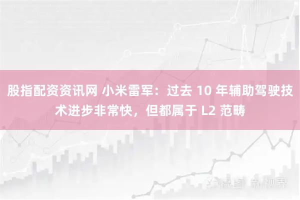 股指配资资讯网 小米雷军：过去 10 年辅助驾驶技术进步非常快，但都属于 L2 范畴
