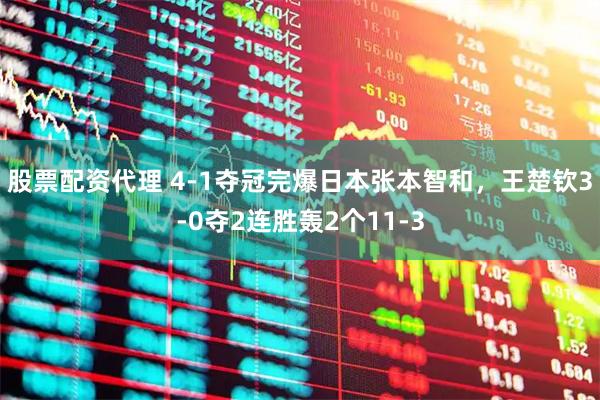 股票配资代理 4-1夺冠完爆日本张本智和,王楚钦3-0夺2连胜轰2个11-3