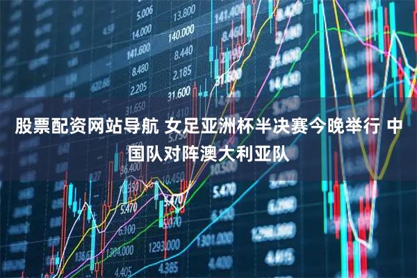 股票配资网站导航 女足亚洲杯半决赛今晚举行 中国队对阵澳大利亚队
