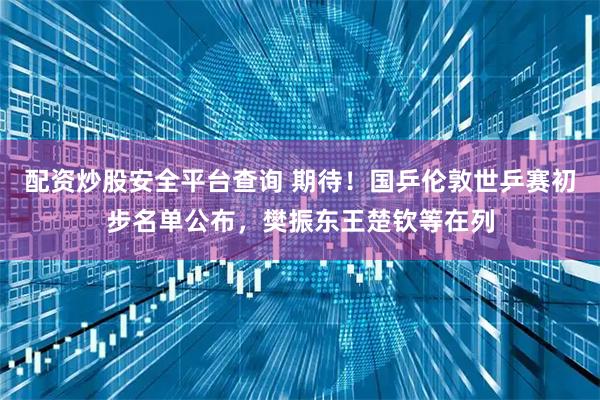 配资炒股安全平台查询 期待！国乒伦敦世乒赛初步名单公布，樊振东王楚钦等在列