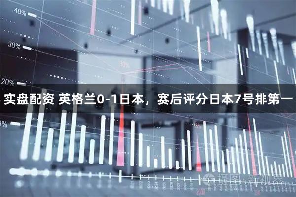 实盘配资 英格兰0-1日本，赛后评分日本7号排第一
