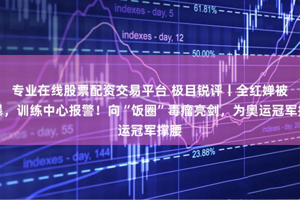专业在线股票配资交易平台 极目锐评丨全红婵被网暴，训练中心报警！向“饭圈”毒瘤亮剑，为奥运冠军撑腰
