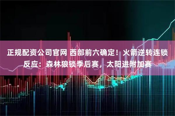 正规配资公司官网 西部前六确定！火箭逆转连锁反应：森林狼锁季后赛，太阳进附加赛
