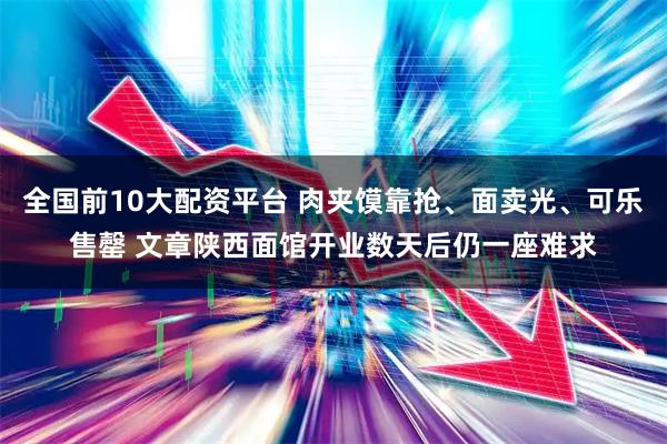 全国前10大配资平台 肉夹馍靠抢、面卖光、可乐售罄 文章陕西面馆开业数天后仍一座难求