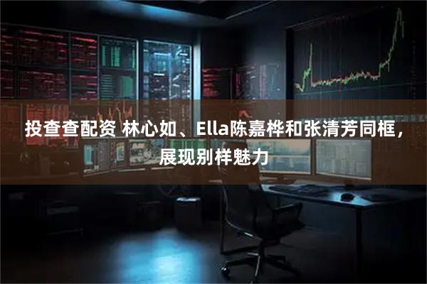 投查查配资 林心如、Ella陈嘉桦和张清芳同框，展现别样魅力