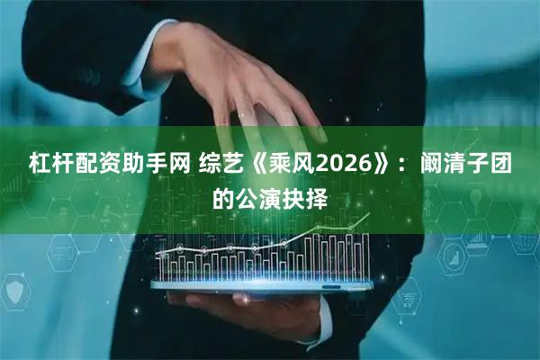 杠杆配资助手网 综艺《乘风2026》：阚清子团的公演抉择