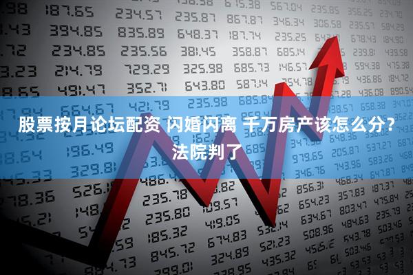 股票按月论坛配资 闪婚闪离 千万房产该怎么分？法院判了