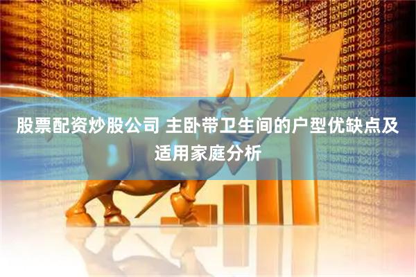 股票配资炒股公司 主卧带卫生间的户型优缺点及适用家庭分析