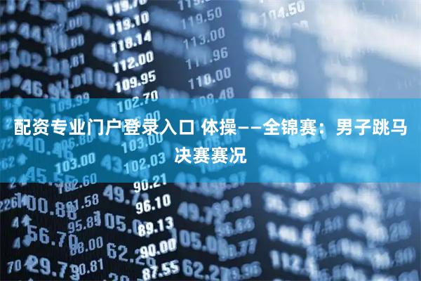配资专业门户登录入口 体操——全锦赛：男子跳马决赛赛况