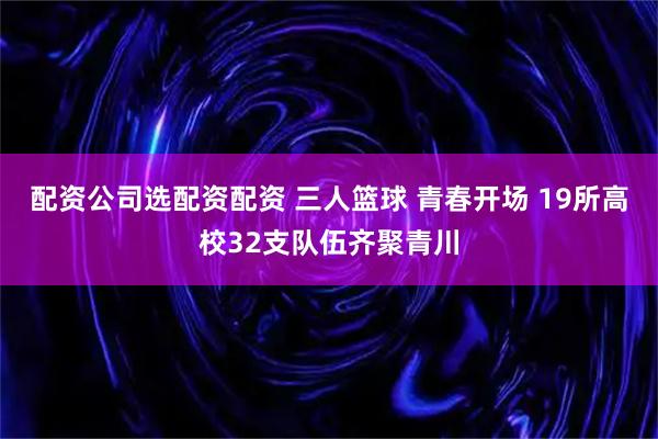 配资公司选配资配资 三人篮球 青春开场 19所高校32支队伍齐聚青川