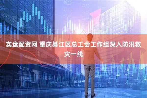 实盘配资网 重庆綦江区总工会工作组深入防汛救灾一线