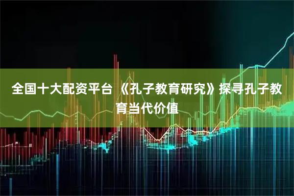 全国十大配资平台 《孔子教育研究》探寻孔子教育当代价值