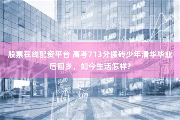 股票在线配资平台 高考713分搬砖少年清华毕业后回乡，如今生活怎样?