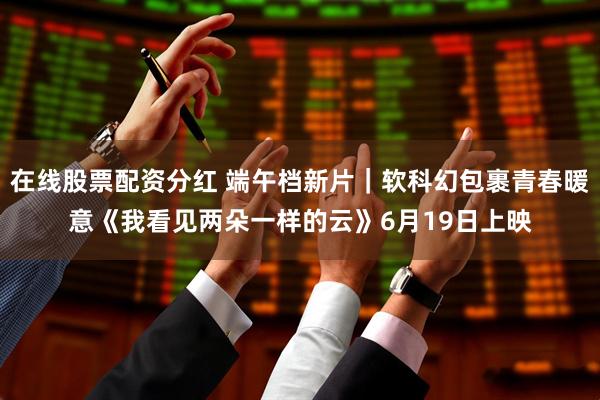 在线股票配资分红 端午档新片｜软科幻包裹青春暖意《我看见两朵一样的云》6月19日上映