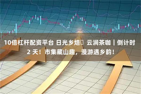 10倍杠杆配资平台 日光乡焙・云涧茶咖｜倒计时 2 天！市集藏山趣，漫游遇乡韵！
