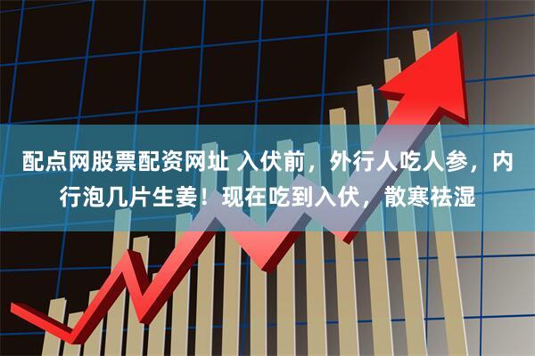 配点网股票配资网址 入伏前，外行人吃人参，内行泡几片生姜！现在吃到入伏，散寒祛湿