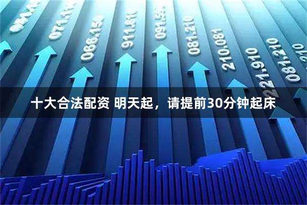 十大合法配资 明天起，请提前30分钟起床