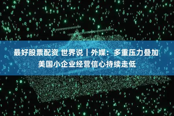 最好股票配资 世界说|外媒:多重压力叠加 美国小企业经营信心持续走低