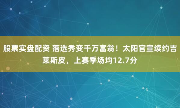 股票实盘配资 落选秀变千万富翁！太阳官宣续约吉莱斯皮，上赛季场均12.7分