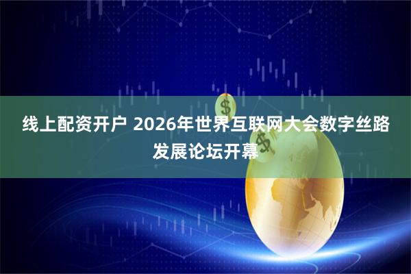 线上配资开户 2026年世界互联网大会数字丝路发展论坛开幕