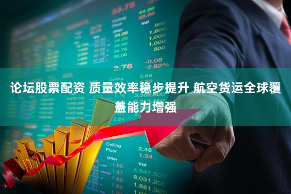 论坛股票配资 质量效率稳步提升 航空货运全球覆盖能力增强