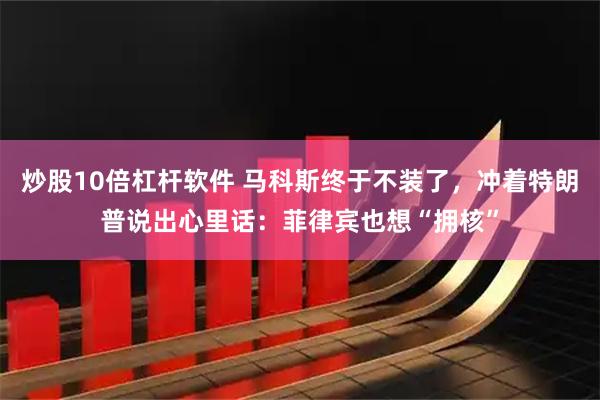 炒股10倍杠杆软件 马科斯终于不装了，冲着特朗普说出心里话：菲律宾也想“拥核”