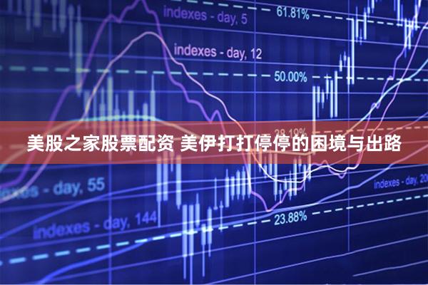 美股之家股票配资 美伊打打停停的困境与出路