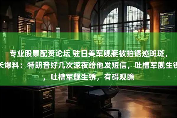 专业股票配资论坛 驻日美军舰艇被拍锈迹斑斑，前美海军部长爆料：特朗普好几次深夜给他发短信，吐槽军舰生锈，有碍观瞻